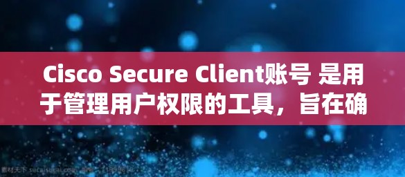 Cisco Secure Client账号 是用于管理用户权限的工具，旨在确保用户在使用网络服务时的安全和权限控制。以下是一个系统的步骤指南，帮助您理解如何管理用户权限