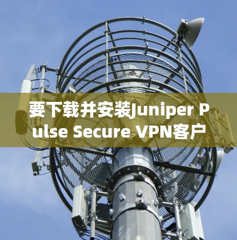 要下载并安装Juniper Pulse Secure VPN客户端，您可以按照以下步骤进行