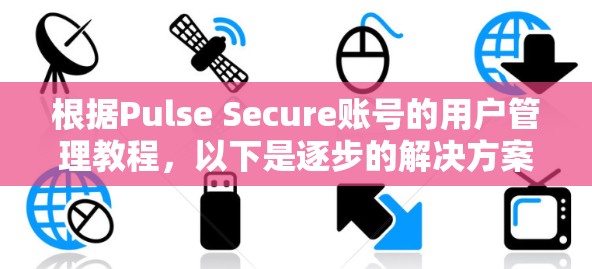 根据Pulse Secure账号的用户管理教程，以下是逐步的解决方案