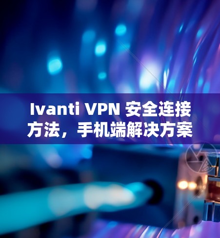 Ivanti VPN 安全连接方法，手机端解决方案