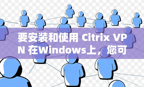 要安装和使用 Citrix VPN 在Windows上，您可以按照以下步骤进行操作