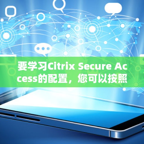 要学习Citrix Secure Access的配置，您可以按照以下步骤进行
