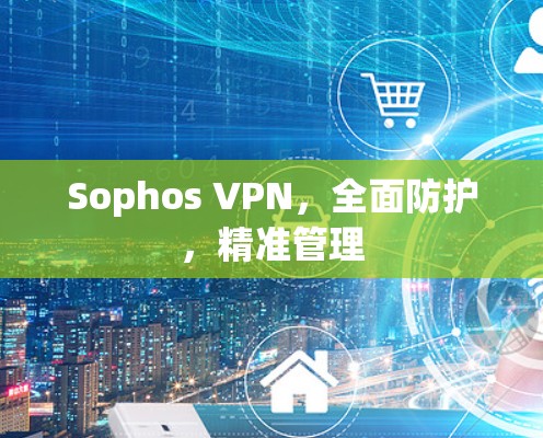 Sophos VPN，全面防护，精准管理