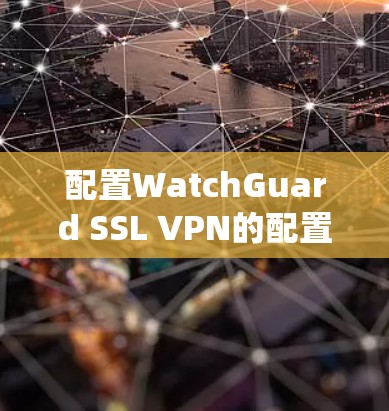 配置WatchGuard SSL VPN的配置文件和设置是一个系统性的过程，涉及多个部分，包括服务器端配置、客户端配置、权限管理以及安全设置。以下是对该过程的总结和建议