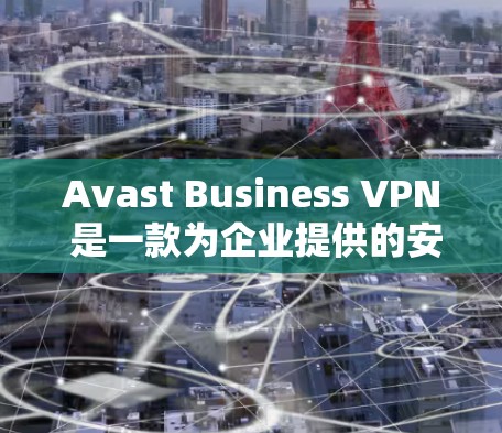 Avast Business VPN 是一款为企业提供的安全客户端，旨在保护企业的数据和网络。以下是下载并使用 Avast Business VPN 的步骤