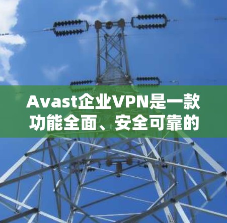 Avast企业VPN是一款功能全面、安全可靠的网络VPN服务,旨在为企业提供安全、高效、隐私保护的网络接入服务。以下是关于Avast企业VPN的安全性评测以及其核心功能的综合评测