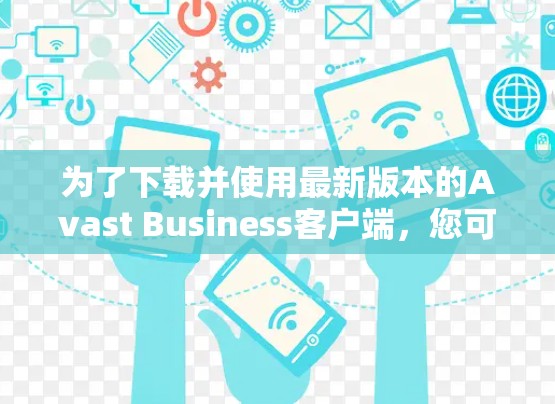 为了下载并使用最新版本的Avast Business客户端，您可以按照以下步骤进行