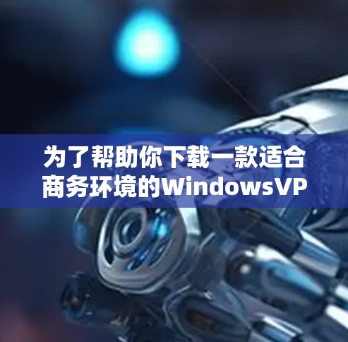 为了帮助你下载一款适合商务环境的WindowsVPN客户端，我整理了几个推荐的选项。这些应用既有免费的，也有付费的，适合不同需求的用户