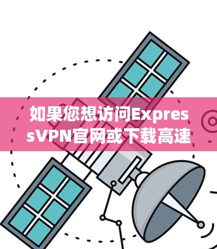 如果您想访问ExpressVPN官网或下载高速VPN加速器，可以按照以下步骤操作