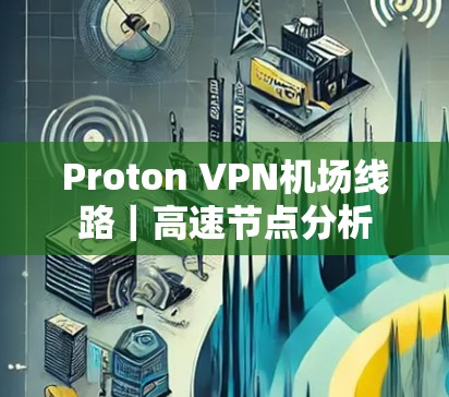 Proton VPN机场线路｜高速节点分析