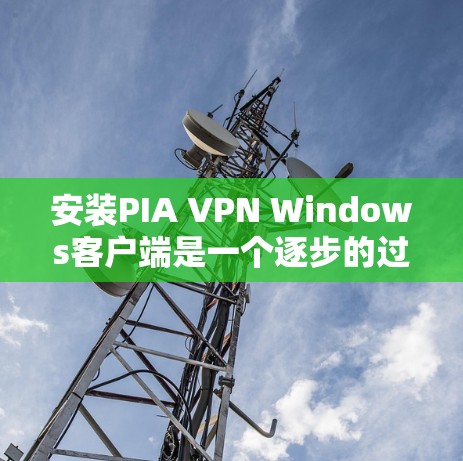 安装PIA VPN Windows客户端是一个逐步的过程,需要遵循以下步骤