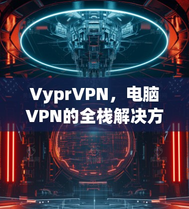 VyprVPN，电脑VPN的全栈解决方案