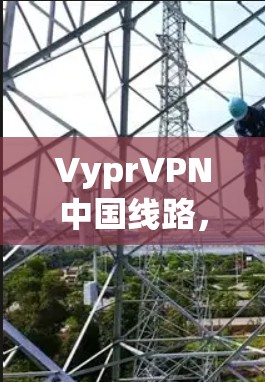 VyprVPN中国线路,中国用户与VyprVPN的深度连接