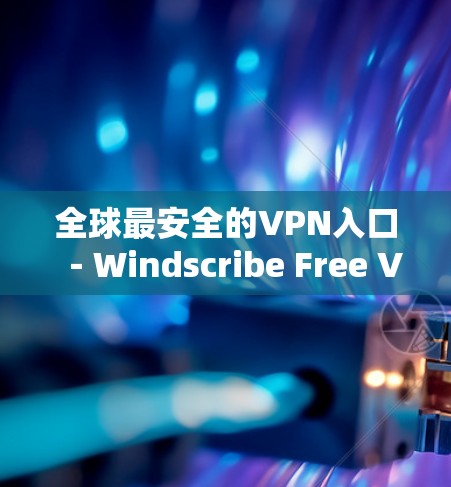 全球最安全的VPN入口-Windscribe Free VPN下载