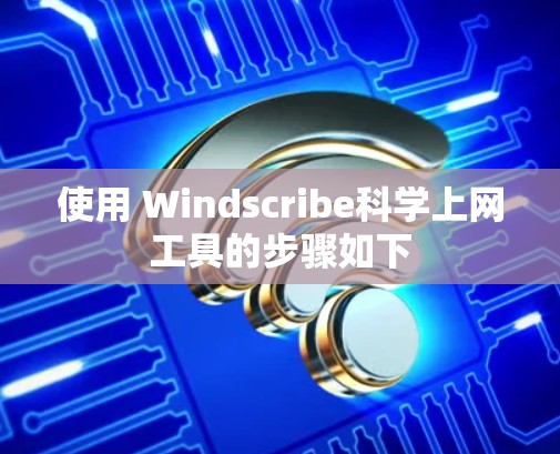 使用 Windscribe<strong>科学上网</strong>工具的步骤如下