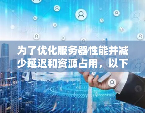 为了优化服务器性能并减少延迟和资源占用，以下是一个系统性的解决方案，结合监控工具和自动化管理
