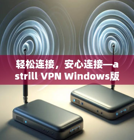 轻松连接,安心连接—astrill VPN Windows版的电脑设置方法