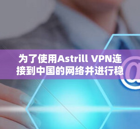 为了使用Astrill VPN连接到中国的网络并进行稳定节点测试，以下是一个清晰的步骤指南