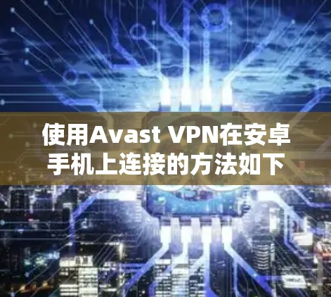 使用Avast VPN在安卓手机上连接的方法如下