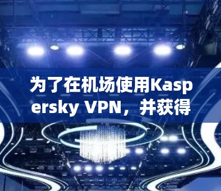 为了在机场使用Kaspersky VPN，并获得最佳的高速连接体验，以下是一步步的指南