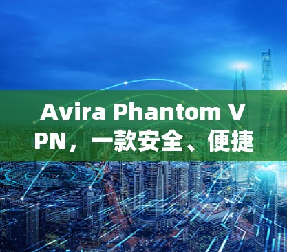 Avira Phantom VPN,一款安全、便捷的<strong>免费VPN</strong>解决方案