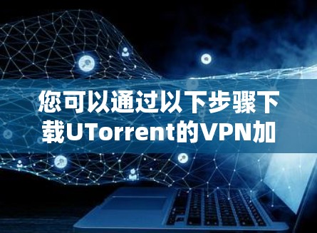 您可以通过以下步骤下载UTorrent的VPN加速器