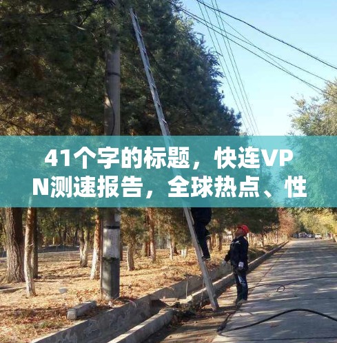 41个字的标题，快连VPN测速报告，全球热点、性能与安全测试进展