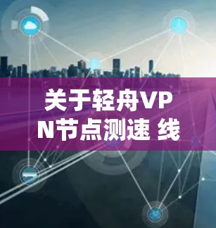 关于轻舟VPN节点测速 线路质量检测，以下是一些关键信息和建议