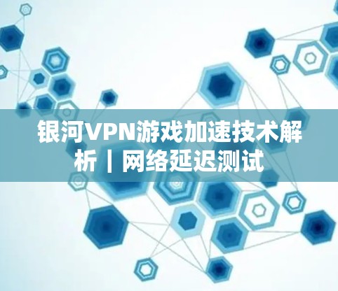 银河VPN游戏加速技术解析｜网络延迟测试