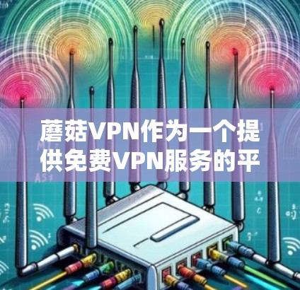 蘑菇VPN作为一个提供<strong>免费VPN</strong>服务的平台,以其安全、可靠和贴心的服务受到用户的一致好评。以下是对蘑菇VPN的详细介绍和评价,以及它在<strong>免费VPN</strong>排行中的表现