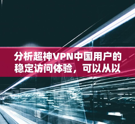 分析超神VPN中国用户的稳定访问体验,可以从以下几个方面进行深入探讨