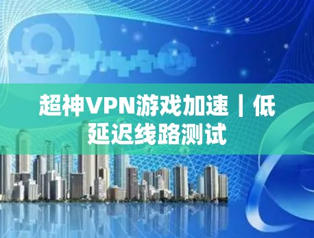 超神VPN游戏加速｜低延迟线路测试