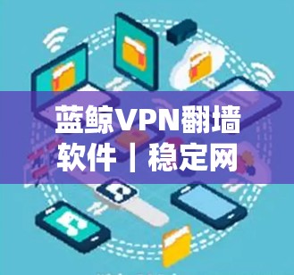 蓝鲸VPN<strong>翻墙软件</strong>|稳定网络工具