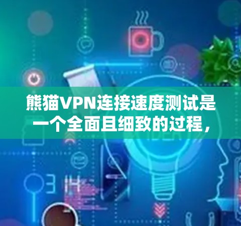 熊猫VPN连接速度测试是一个全面且细致的过程，旨在评估其在连接速度和稳定性上的表现。以下是详细的步骤和结果分析