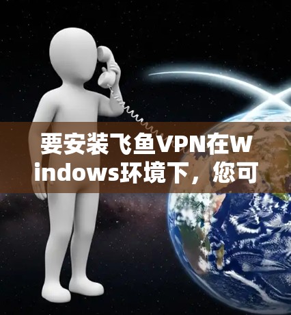 要安装飞鱼VPN在Windows环境下，您可以按照以下步骤进行