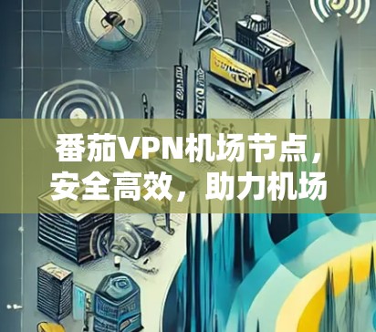番茄VPN机场节点,安全高效,助力机场网络防护