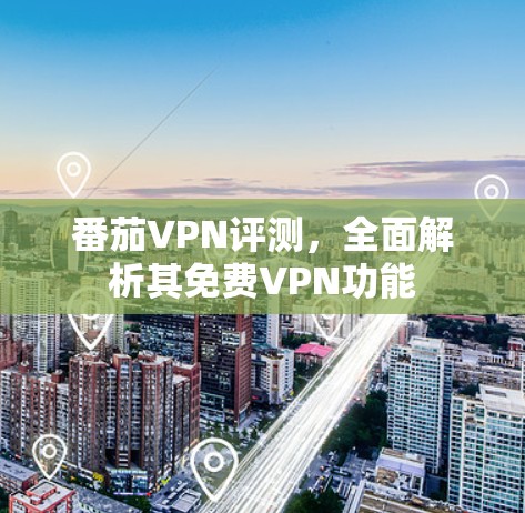 番茄VPN评测,全面解析其<strong>免费VPN</strong>功能