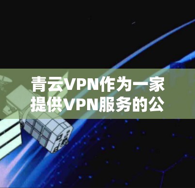 青云VPN作为一家提供VPN服务的公司,其安卓版本和手机端的连接可能需要结合官方信息和相关技术指南来提供准确的信息。以下是一些可能的步骤和步骤指南