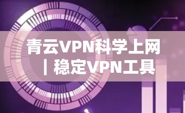 青云VPN<strong>科学上网</strong>|稳定VPN工具