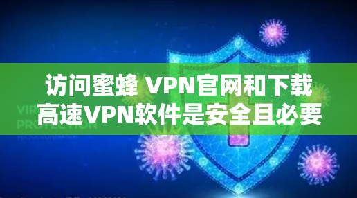 访问蜜蜂 VPN官网和下载高速VPN软件是安全且必要的步骤。以下是一些重要信息和操作步骤