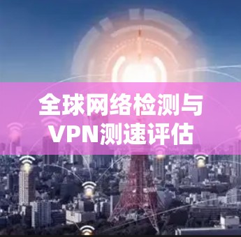 全球网络检测与VPN测速评估