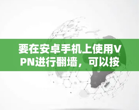 要在安卓手机上使用VPN进行翻墙,可以按照以下步骤操作