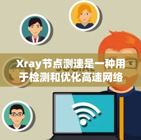 Xray节点测速是一种用于检测和优化高速网络节点性能的工具，特别适用于铁路、公路和高速公路网络。以下是对该技术的详细分析和总结