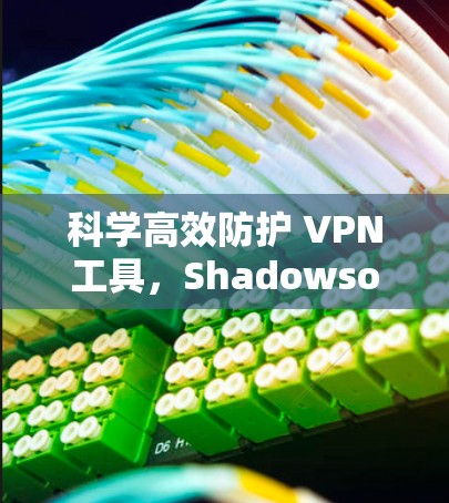 科学高效防护 VPN工具，Shadowsocks科学上网的全面解析